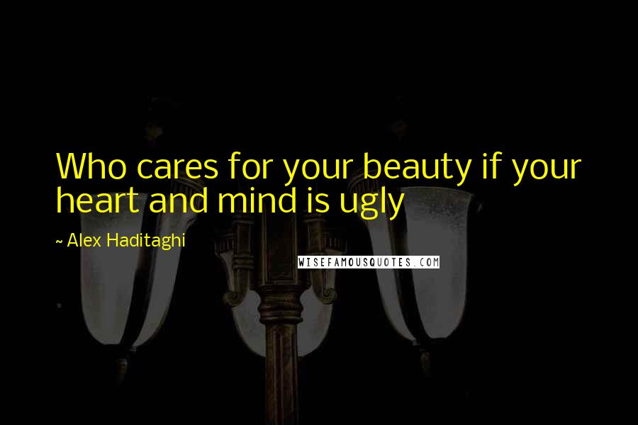 Alex Haditaghi Quotes: Who cares for your beauty if your heart and mind is ugly