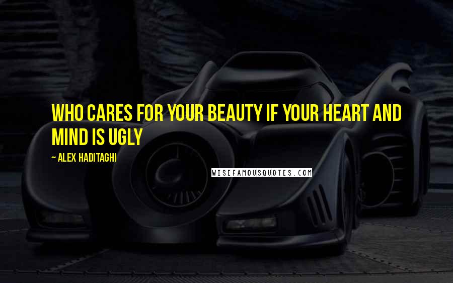 Alex Haditaghi Quotes: Who cares for your beauty if your heart and mind is ugly