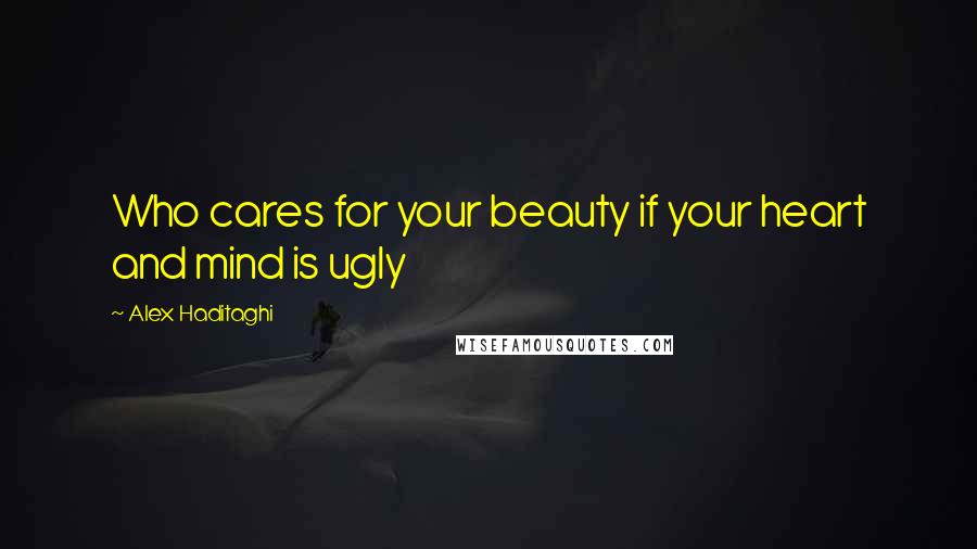 Alex Haditaghi Quotes: Who cares for your beauty if your heart and mind is ugly