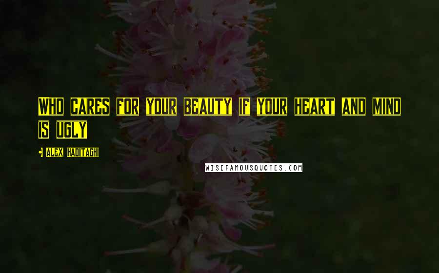 Alex Haditaghi Quotes: Who cares for your beauty if your heart and mind is ugly