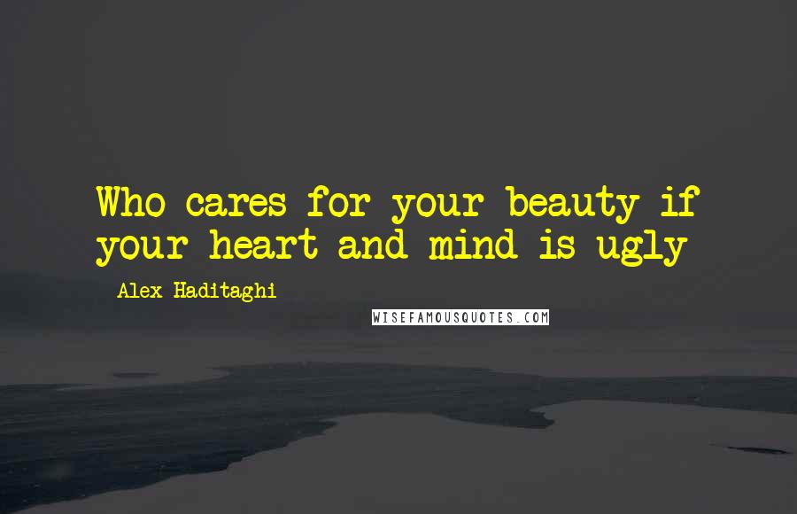 Alex Haditaghi Quotes: Who cares for your beauty if your heart and mind is ugly