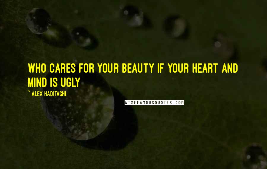 Alex Haditaghi Quotes: Who cares for your beauty if your heart and mind is ugly