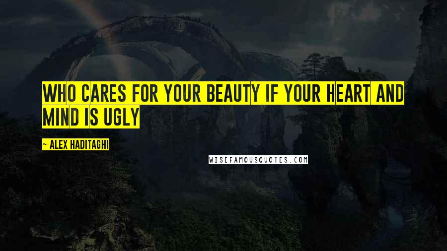 Alex Haditaghi Quotes: Who cares for your beauty if your heart and mind is ugly