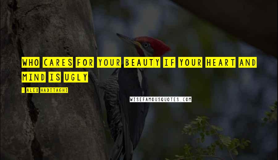 Alex Haditaghi Quotes: Who cares for your beauty if your heart and mind is ugly