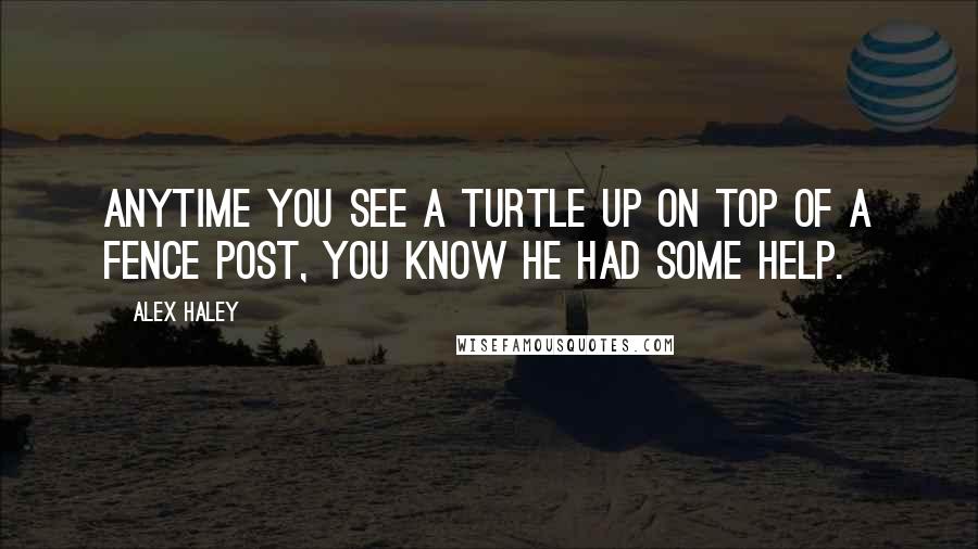 Alex Haley Quotes: Anytime you see a turtle up on top of a fence post, you know he had some help.