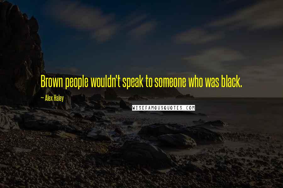 Alex Haley Quotes: Brown people wouldn't speak to someone who was black.