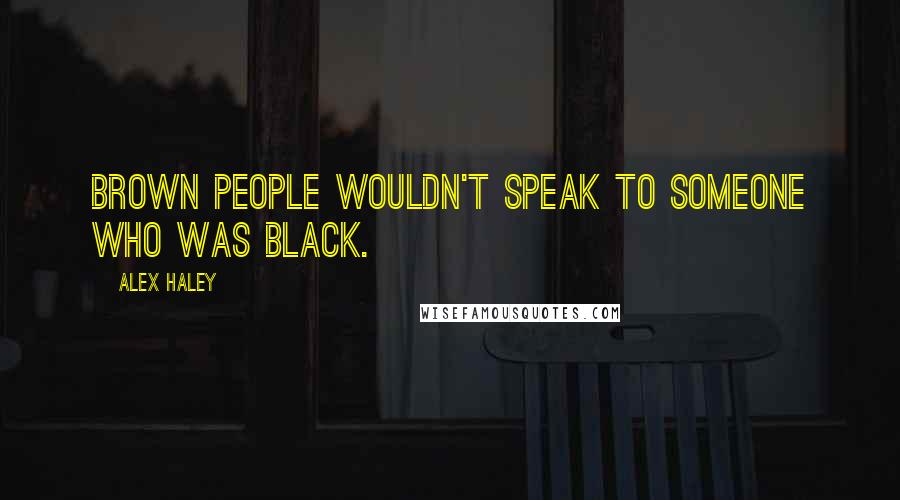 Alex Haley Quotes: Brown people wouldn't speak to someone who was black.