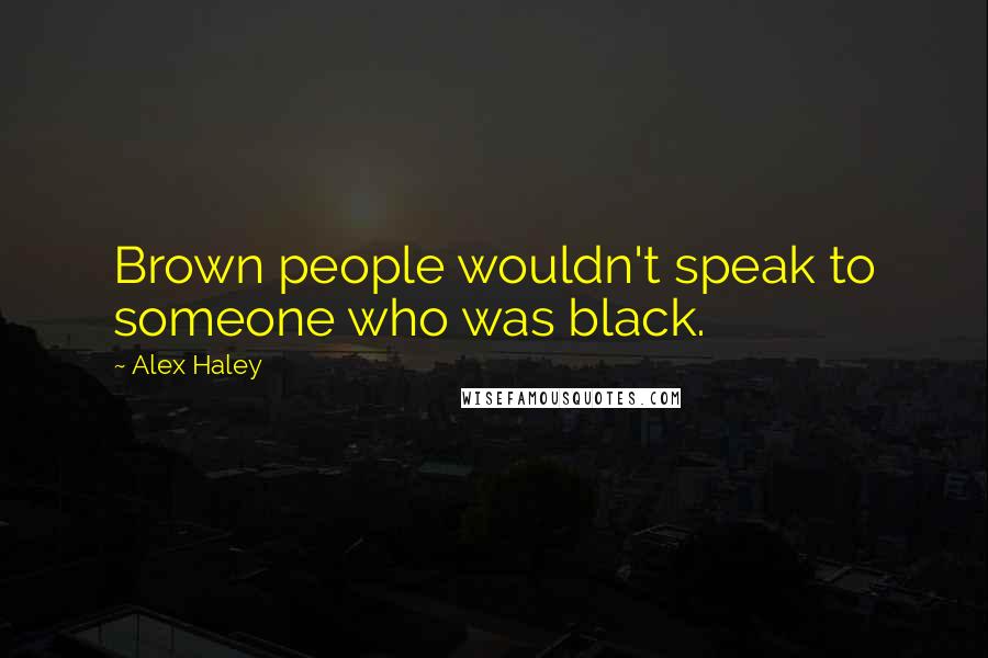 Alex Haley Quotes: Brown people wouldn't speak to someone who was black.