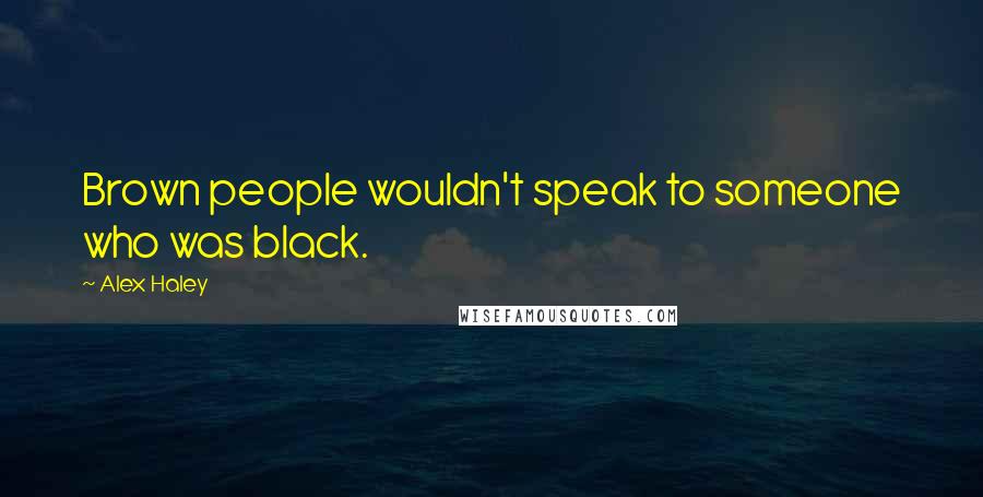 Alex Haley Quotes: Brown people wouldn't speak to someone who was black.