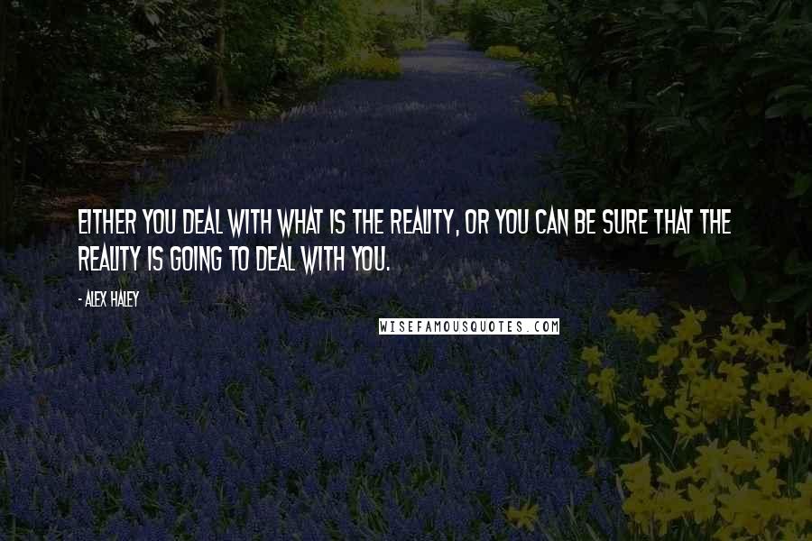 Alex Haley Quotes: Either you deal with what is the reality, or you can be sure that the reality is going to deal with you.