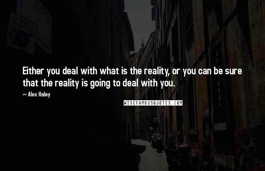 Alex Haley Quotes: Either you deal with what is the reality, or you can be sure that the reality is going to deal with you.