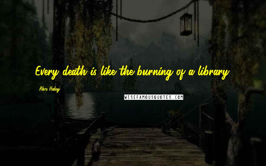 Alex Haley Quotes: Every death is like the burning of a library.