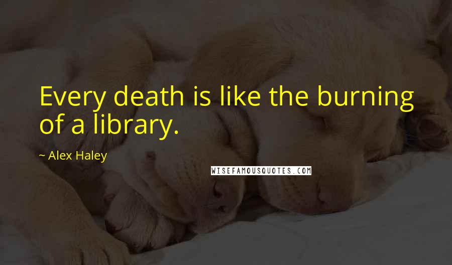 Alex Haley Quotes: Every death is like the burning of a library.