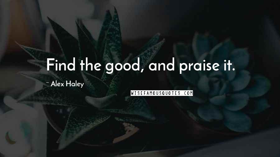 Alex Haley Quotes: Find the good, and praise it.
