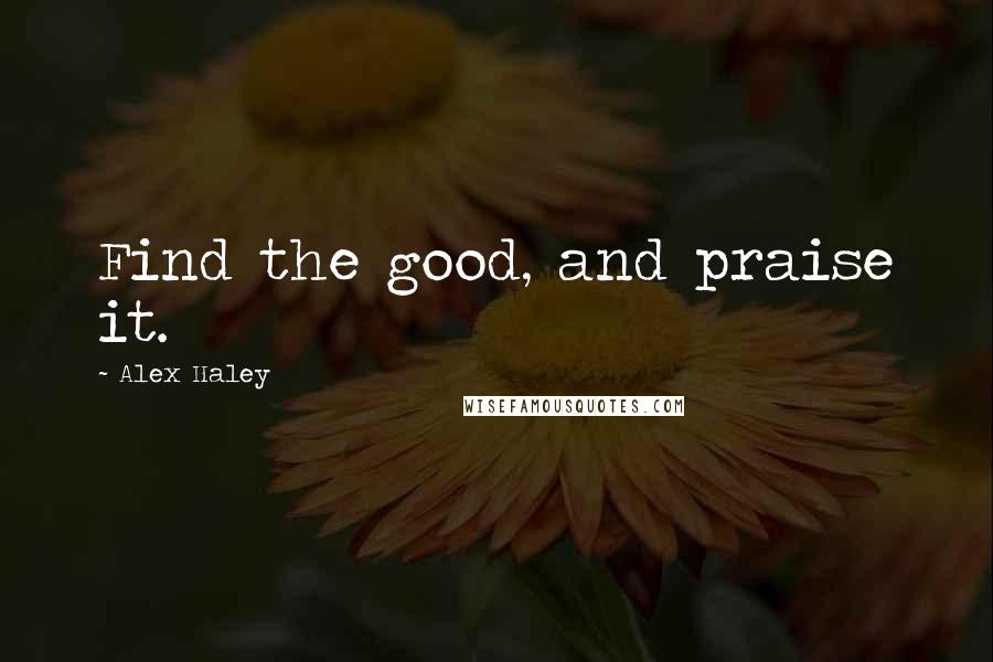 Alex Haley Quotes: Find the good, and praise it.