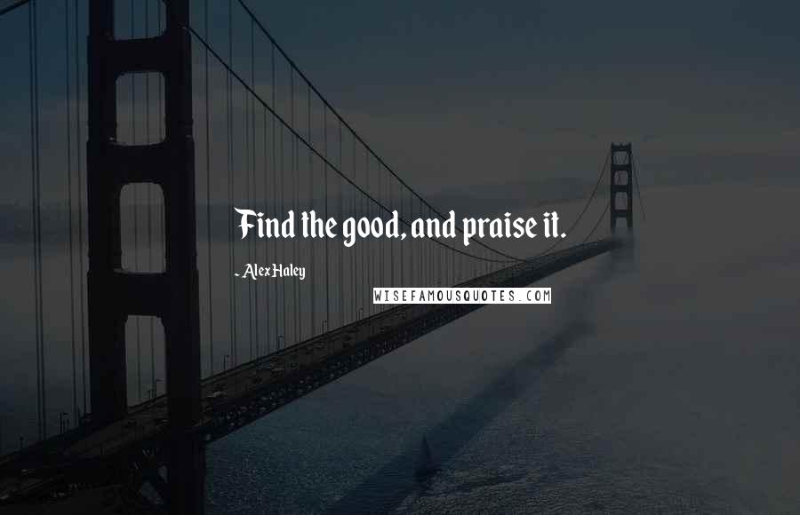 Alex Haley Quotes: Find the good, and praise it.