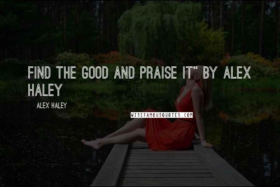 Alex Haley Quotes: Find the Good and Praise it" by Alex Haley