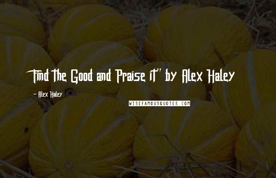 Alex Haley Quotes: Find the Good and Praise it" by Alex Haley