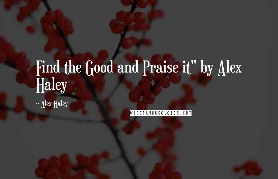 Alex Haley Quotes: Find the Good and Praise it" by Alex Haley