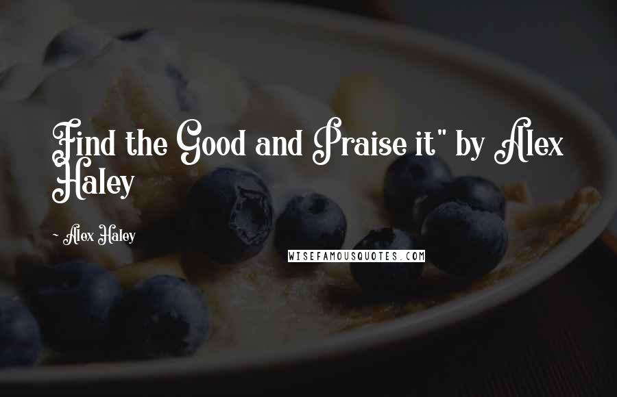 Alex Haley Quotes: Find the Good and Praise it" by Alex Haley