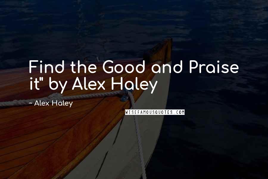 Alex Haley Quotes: Find the Good and Praise it" by Alex Haley