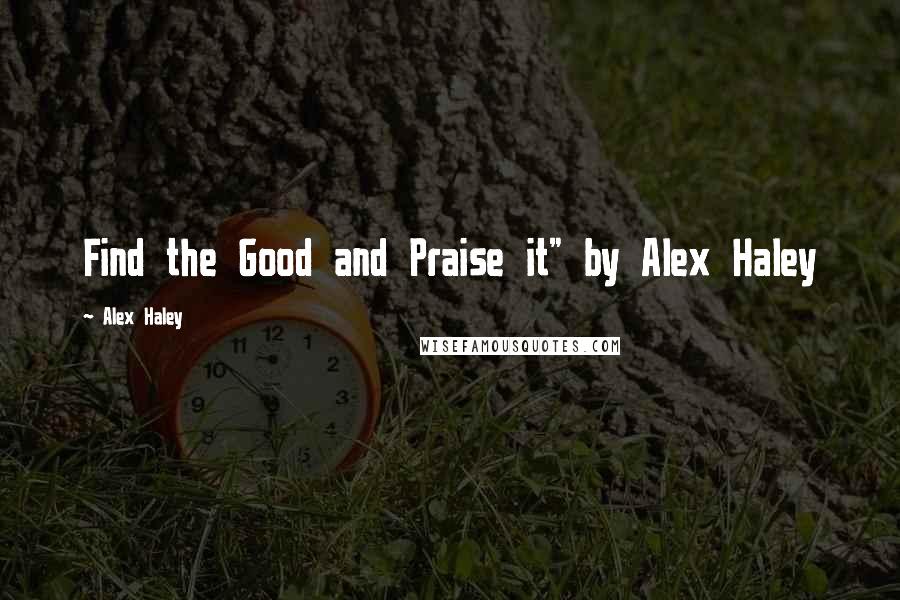 Alex Haley Quotes: Find the Good and Praise it" by Alex Haley