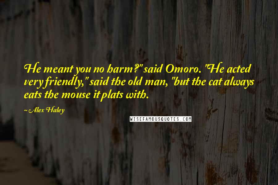 Alex Haley Quotes: He meant you no harm?" said Omoro. "He acted very friendly," said the old man, "but the cat always eats the mouse it plats with.