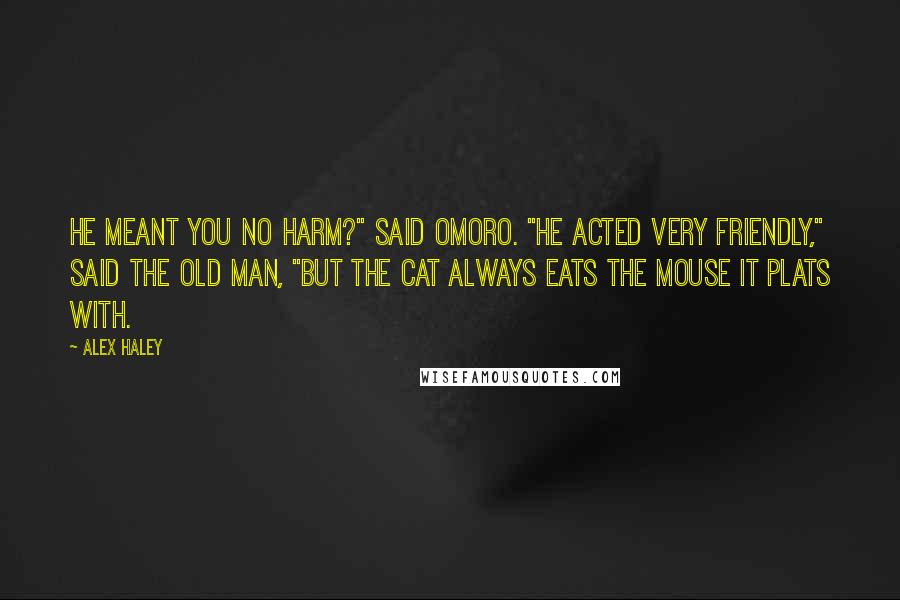 Alex Haley Quotes: He meant you no harm?" said Omoro. "He acted very friendly," said the old man, "but the cat always eats the mouse it plats with.