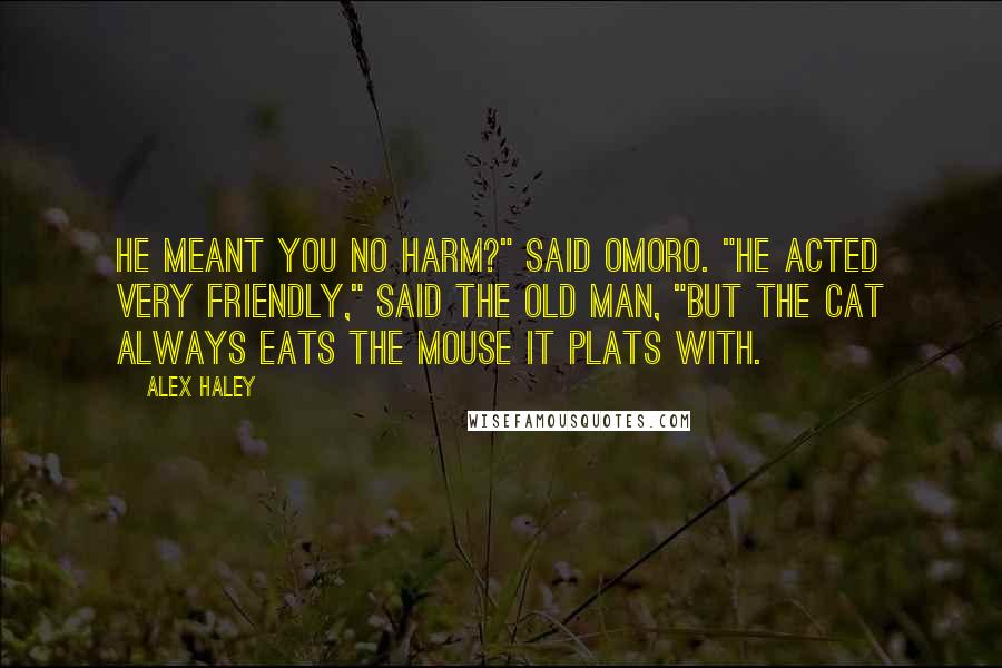 Alex Haley Quotes: He meant you no harm?" said Omoro. "He acted very friendly," said the old man, "but the cat always eats the mouse it plats with.