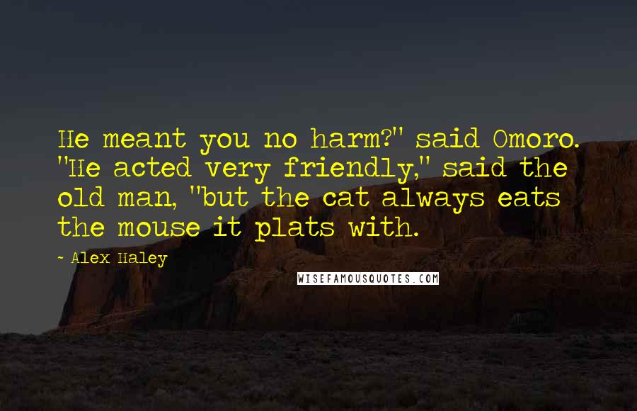 Alex Haley Quotes: He meant you no harm?" said Omoro. "He acted very friendly," said the old man, "but the cat always eats the mouse it plats with.