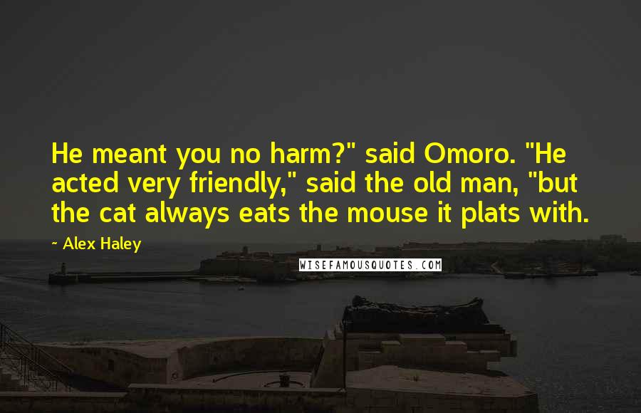 Alex Haley Quotes: He meant you no harm?" said Omoro. "He acted very friendly," said the old man, "but the cat always eats the mouse it plats with.