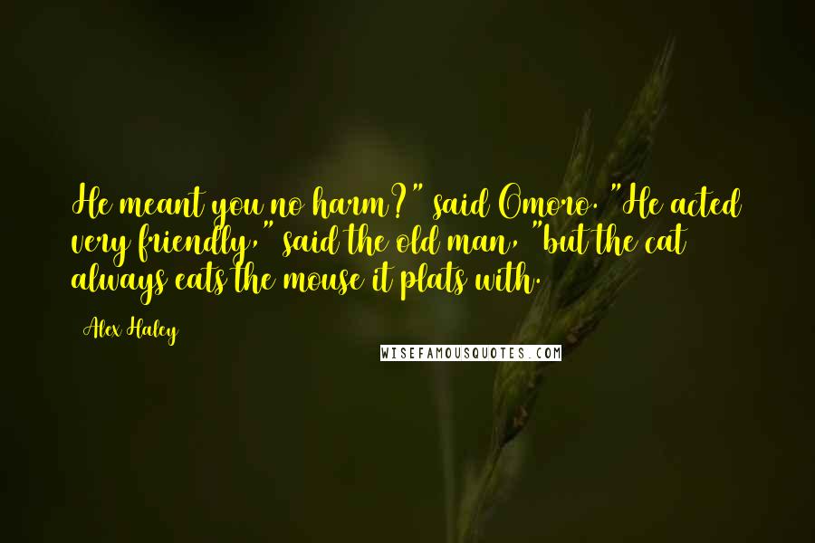 Alex Haley Quotes: He meant you no harm?" said Omoro. "He acted very friendly," said the old man, "but the cat always eats the mouse it plats with.