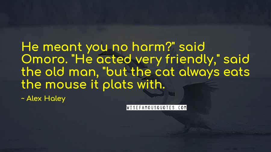 Alex Haley Quotes: He meant you no harm?" said Omoro. "He acted very friendly," said the old man, "but the cat always eats the mouse it plats with.