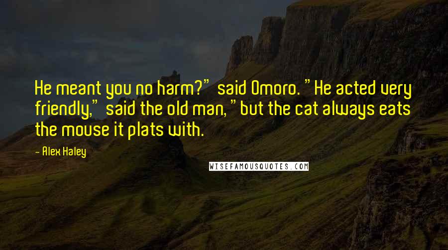 Alex Haley Quotes: He meant you no harm?" said Omoro. "He acted very friendly," said the old man, "but the cat always eats the mouse it plats with.