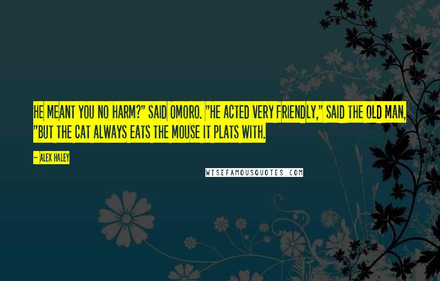 Alex Haley Quotes: He meant you no harm?" said Omoro. "He acted very friendly," said the old man, "but the cat always eats the mouse it plats with.