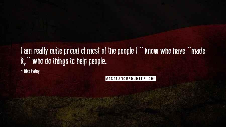 Alex Haley Quotes: I am really quite proud of most of the people I " know who have "made it," who do things to help people.