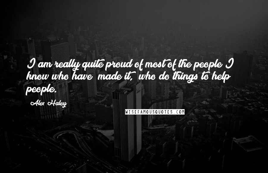 Alex Haley Quotes: I am really quite proud of most of the people I " know who have "made it," who do things to help people.