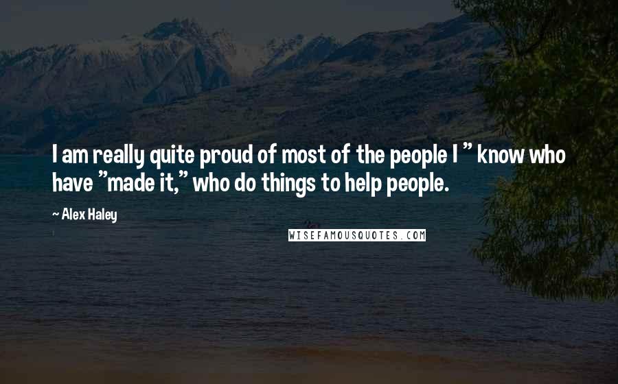 Alex Haley Quotes: I am really quite proud of most of the people I " know who have "made it," who do things to help people.