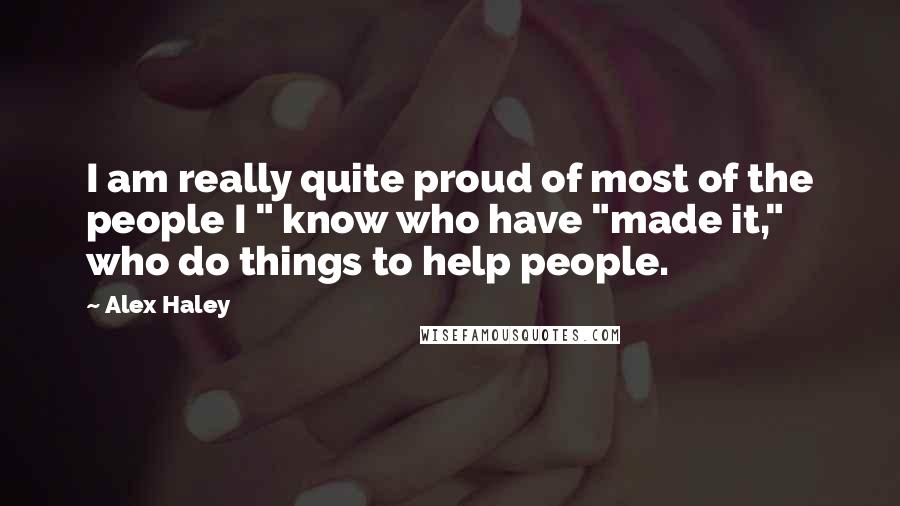 Alex Haley Quotes: I am really quite proud of most of the people I " know who have "made it," who do things to help people.