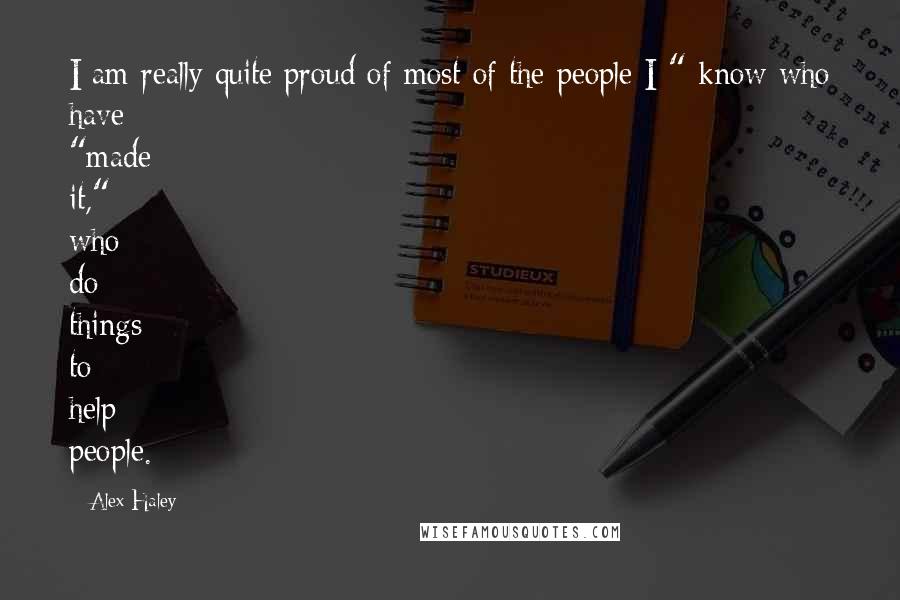 Alex Haley Quotes: I am really quite proud of most of the people I " know who have "made it," who do things to help people.