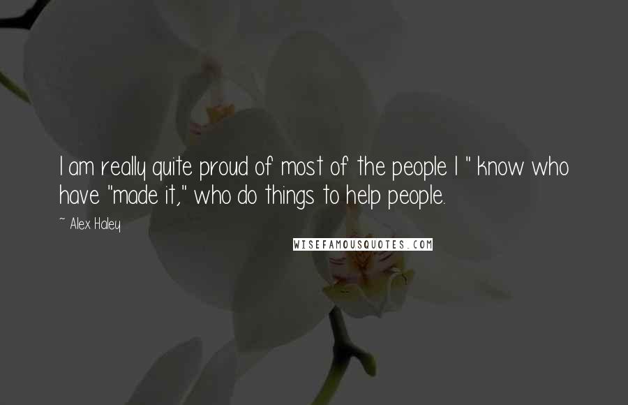 Alex Haley Quotes: I am really quite proud of most of the people I " know who have "made it," who do things to help people.