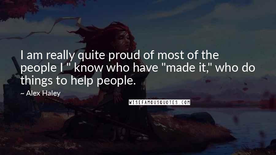 Alex Haley Quotes: I am really quite proud of most of the people I " know who have "made it," who do things to help people.