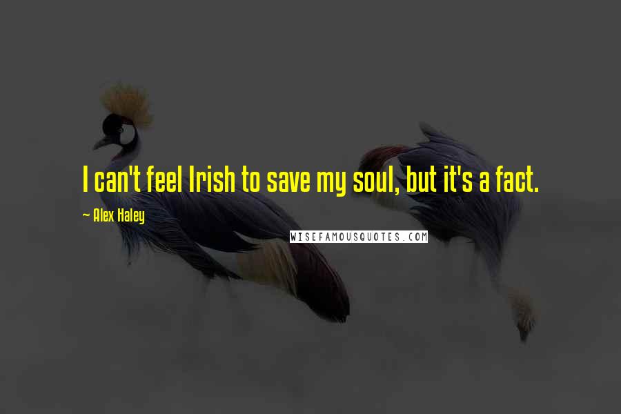 Alex Haley Quotes: I can't feel Irish to save my soul, but it's a fact.