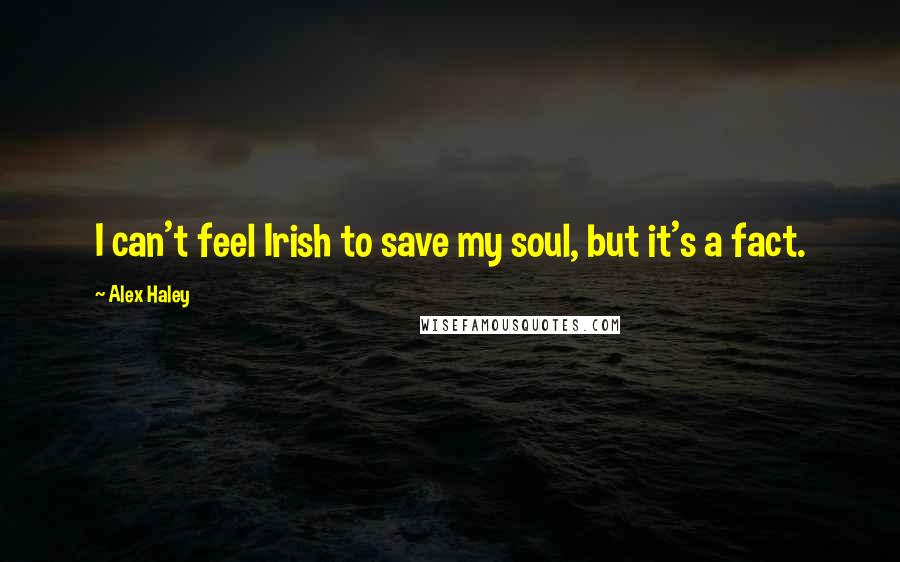Alex Haley Quotes: I can't feel Irish to save my soul, but it's a fact.
