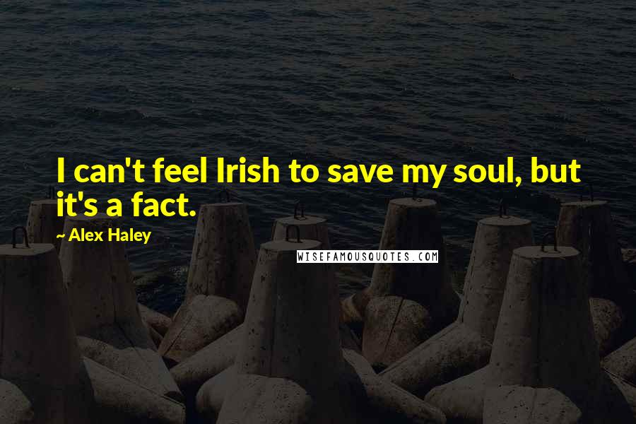 Alex Haley Quotes: I can't feel Irish to save my soul, but it's a fact.