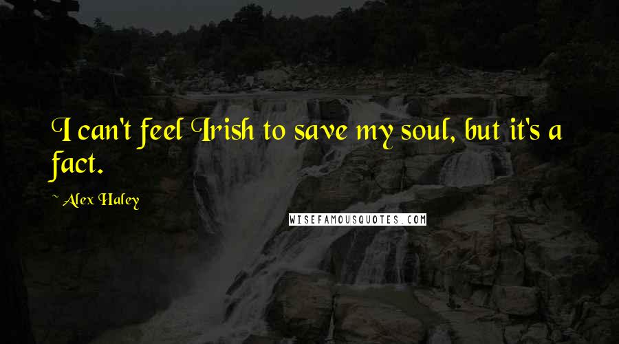 Alex Haley Quotes: I can't feel Irish to save my soul, but it's a fact.