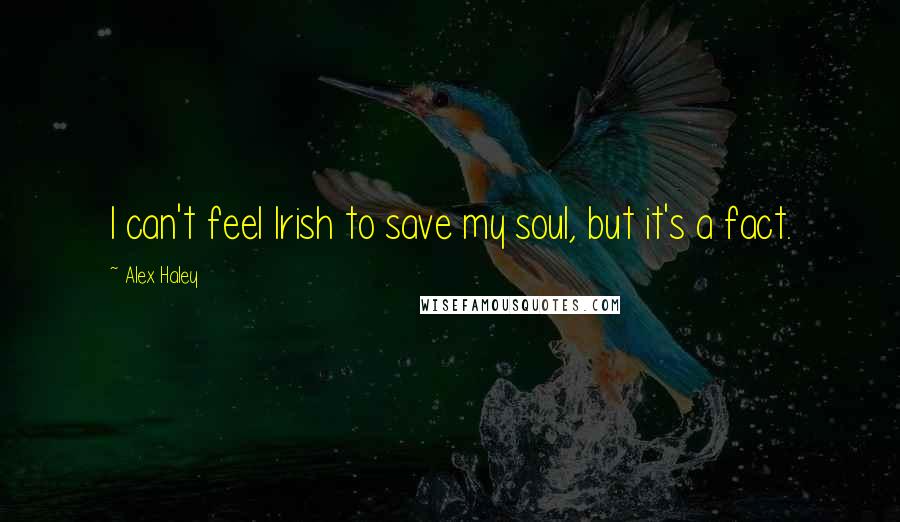 Alex Haley Quotes: I can't feel Irish to save my soul, but it's a fact.