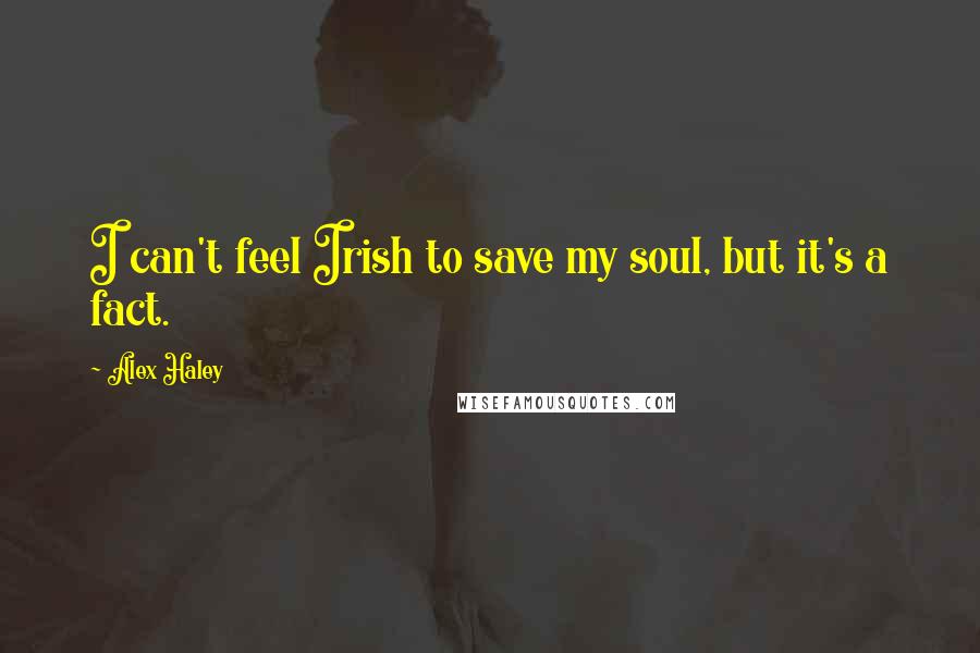 Alex Haley Quotes: I can't feel Irish to save my soul, but it's a fact.