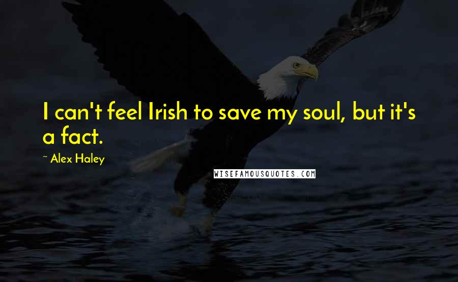 Alex Haley Quotes: I can't feel Irish to save my soul, but it's a fact.