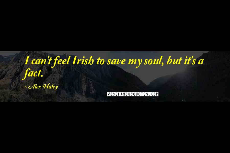 Alex Haley Quotes: I can't feel Irish to save my soul, but it's a fact.